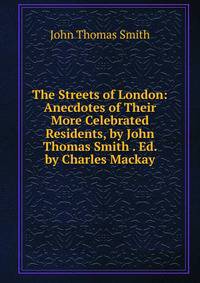 The Streets of London: Anecdotes of Their More Celebrated Residents, by John Thomas Smith . Ed. by Charles Mackay
