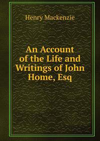 An Account of the Life and Writings of John Home, Esq