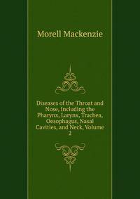 Diseases of the Throat and Nose, Including the Pharynx, Larynx, Trachea, Oesophagus, Nasal Cavities, and Neck, Volume 2