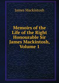 Memoirs of the Life of the Right Honourable Sir James Mackintosh, Volume 1