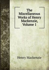 The Miscellaneous Works of Henry Mackenzie, Volume 1