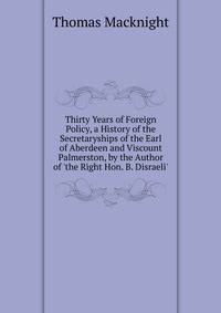 Thirty Years of Foreign Policy, a History of the Secretaryships of the Earl of Aberdeen and Viscount Palmerston, by the Author of 'the Right Hon. B. Disraeli'.