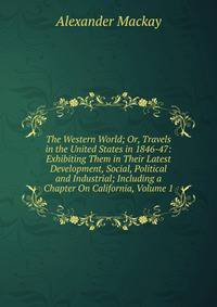 The Western World; Or, Travels in the United States in 1846-47: Exhibiting Them in Their Latest Development, Social, Political and Industrial; Including a Chapter On California, Volume 1