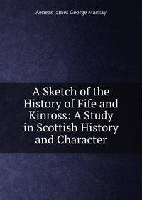 A Sketch of the History of Fife and Kinross: A Study in Scottish History and Character