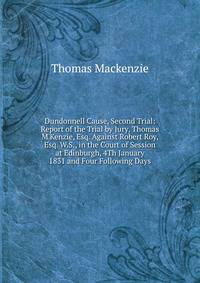 Dundonnell Cause, Second Trial: Report of the Trial by Jury, Thomas M'Kenzie, Esq. Against Robert Roy, Esq. W.S., in the Court of Session at Edinburgh, 4Th January 1831 and Four Following Days
