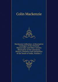 Mackenzie Collection: A Descriptive Catalogue of the Oriental Manuscripts and Other Articles Illustrative of the Literature, History, Statistics and Antiquities of the South of India, Volume 2