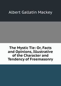 The Mystic Tie: Or, Facts and Opinions, Illustrative of the Character and Tendency of Freemasonry