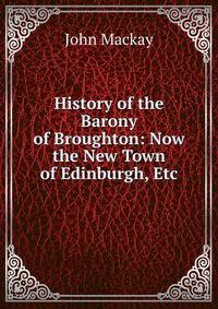 History of the Barony of Broughton: Now the New Town of Edinburgh, Etc