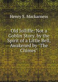 Old Jolliffe: Not a Goblin Story. by the Spirit of a Little Bell, Awakened by "The Chimes".
