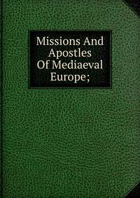 Missions And Apostles Of Mediaeval Europe;