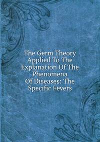 The Germ Theory Applied To The Explanation Of The Phenomena Of Diseases: The Specific Fevers