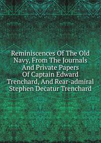 Reminiscences Of The Old Navy, From The Journals And Private Papers Of Captain Edward Trenchard, And Rear-admiral Stephen Decatur Trenchard