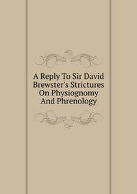 A Reply To Sir David Brewster's Strictures On Physiognomy And Phrenology