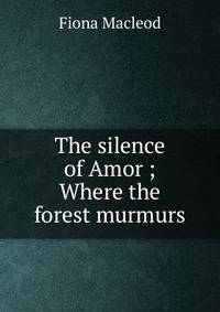 The silence of Amor ; Where the forest murmurs