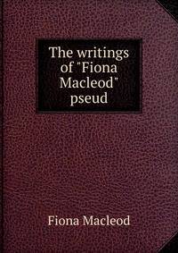 The writings of "Fiona Macleod" pseud.