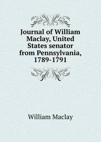 Journal of William Maclay, United States senator from Pennsylvania, 1789-1791