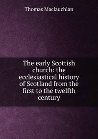 The early Scottish church: the ecclesiastical history of Scotland from the first to the twelfth century