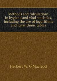 Methods and calculations in hygiene and vital statistics, including the use of logarithms and logarithmic tables