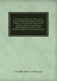 A history of the clan Mac Lean from its first settlement at Duard Castle, in the Isle of Mull, to the present period; including a genealogical account . their heraldry, legends, superstitions, etc