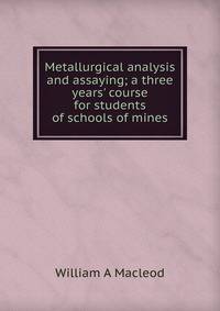 Metallurgical analysis and assaying; a three years' course for students of schools of mines