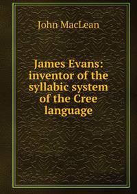 James Evans: inventor of the syllabic system of the Cree language
