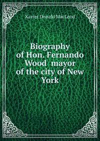 Biography of Hon. Fernando Wood mayor of the city of New York