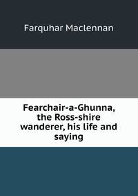 Fearchair-a-Ghunna, the Ross-shire wanderer, his life and saying