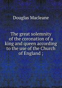 The great solemnity of the coronation of a king and queen according to the use of the Church of England ;