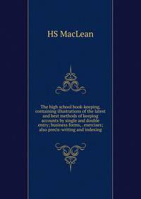 The high school book-keeping, containing illustrations of the latest and best methods of keeping accounts by single and double entry; business forms, . exercises; also precis-writing and indexing