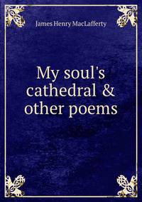 My soul's cathedral &amp; other poems