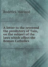 A letter to the reverend the presbytery of Tain, on the subject of the laws which affect the Roman Catholics