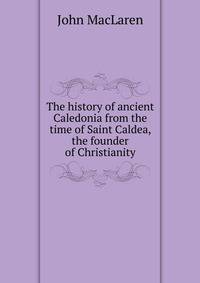 The history of ancient Caledonia from the time of Saint Caldea, the founder of Christianity