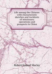 Life among the Chinese: with characteristic sketches and incidents of missionary operations and prospects in China