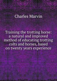 Training the trotting horse: a natural and improved method of educating trotting colts and horses, based on twenty years experience