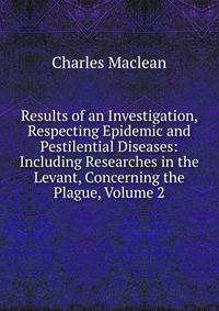 Results of an Investigation, Respecting Epidemic and Pestilential Diseases: Including Researches in the Levant, Concerning the Plague, Volume 2