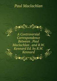 A Controversial Correspondence Between . Paul Maclachlan . and R.W. Kennard Ed. by R.W. Kennard.