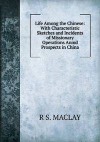 Life Among the Chinese: With Characteristic Sketches and Incidents of Missionary Operations Anmd Prospects in China