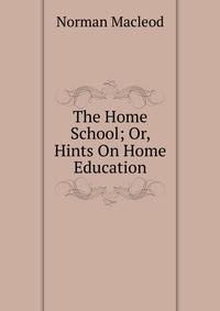 The Home School; Or, Hints On Home Education