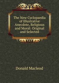 The New Cyclopaedia of Illustrative Anecdote, Religious and Moral: Original and Selected