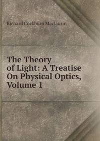 The Theory of Light: A Treatise On Physical Optics, Volume 1