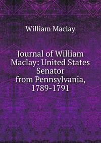 Journal of William Maclay: United States Senator from Pennsylvania, 1789-1791