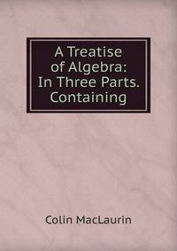 A Treatise of Algebra: In Three Parts. Containing