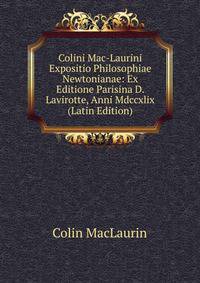 Colini Mac-Laurini Expositio Philosophiae Newtonianae: Ex Editione Parisina D. Lavirotte, Anni Mdccxlix (Latin Edition)
