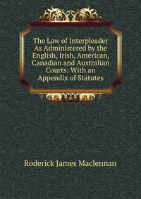 The Law of Interpleader As Administered by the English, Irish, American, Canadian and Australian Courts: With an Appendix of Statutes