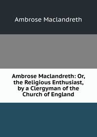 Ambrose Maclandreth: Or, the Religious Enthusiast, by a Clergyman of the Church of England