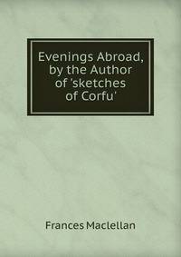 Evenings Abroad, by the Author of 'sketches of Corfu'.