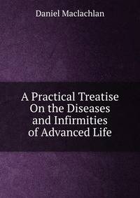 A Practical Treatise On the Diseases and Infirmities of Advanced Life