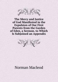 The Mercy and Justice of God Manifested in the Expulsion of Our First Parents from the Garden of Eden, a Sermon. to Which Is Subjoined an Appendix
