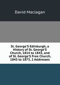 St. George'S Edinburgh, a History of St. George'S Church, 1814 to 1843, and of St. George'S Free Church, 1843 to 1873, 2 Addresses