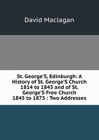 St. George'S, Edinburgh: A History of St. George'S Church 1814 to 1843 and of St. George'S Free Church 1843 to 1873 : Two Addresses